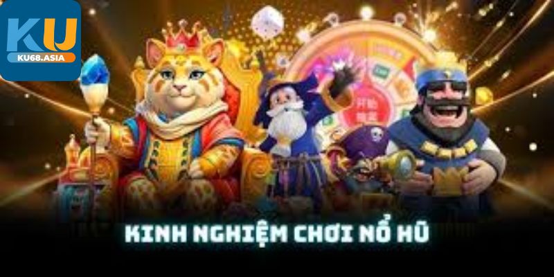 Chia sẻ những kinh nghiệm hay nhất khi chơi Game Nổ Hũ Ku68